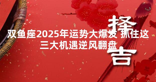 双鱼座2025年运势大爆发 抓住这三大机遇逆风翻盘